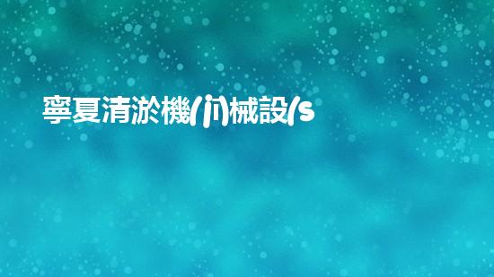 寧夏清淤機(jī)械設(shè)備廠家排名揭秘：誰是第一？